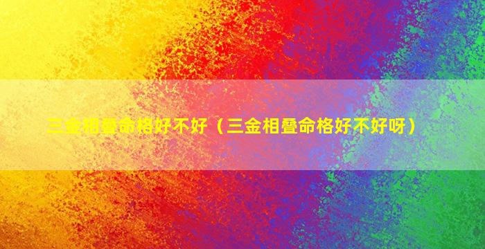 三金相叠命格好不好（三金相叠命格好不好呀）