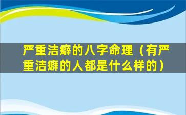严重洁癖的八字命理（有严重洁癖的人都是什么样的）