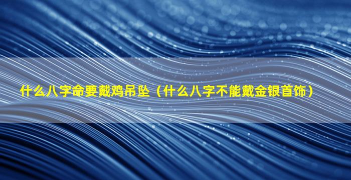 什么八字命要戴鸡吊坠（什么八字不能戴金银首饰）