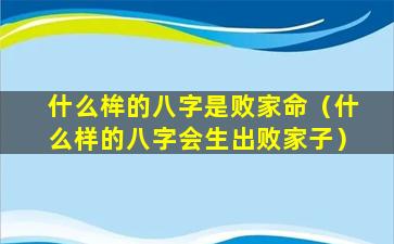 什么桙的八字是败家命（什么样的八字会生出败家子）