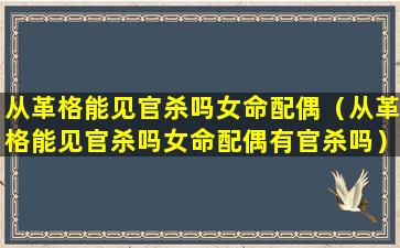 从革格能见官杀吗女命配偶（从革格能见官杀吗女命配偶有官杀吗）