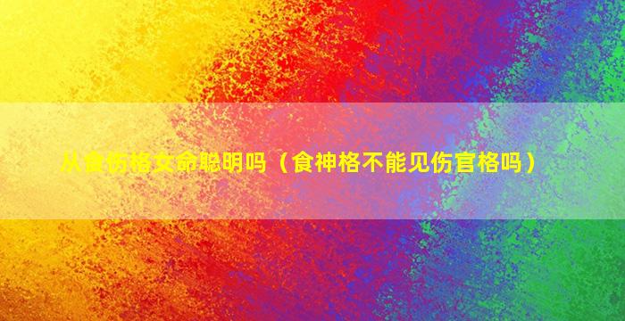 从食伤格女命聪明吗（食神格不能见伤官格吗）