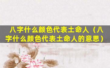 八字什么颜色代表土命人（八字什么颜色代表土命人的意思）