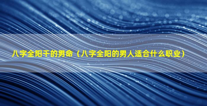 八字全阳干的男命（八字全阳的男人适合什么职业）