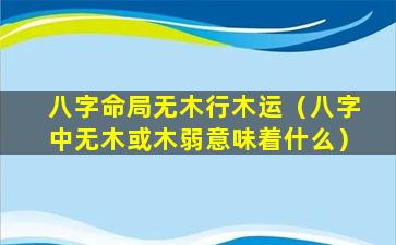 八字命局无木行木运（八字中无木或木弱意味着什么）