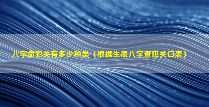 八字命犯关有多少种类（根据生辰八字查犯关口表）