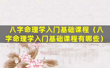 八字命理学入门基础课程（八字命理学入门基础课程有哪些）