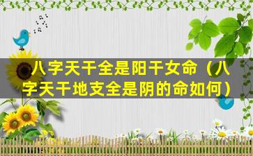 八字天干全是阳干女命（八字天干地支全是阴的命如何）