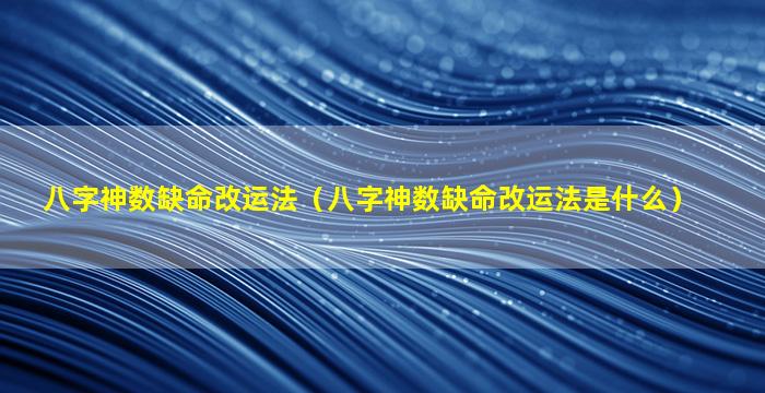 八字神数缺命改运法（八字神数缺命改运法是什么）