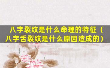 八字裂纹是什么命理的特征（八字舌裂纹是什么原因造成的）