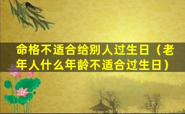 命格不适合给别人过生日（老年人什么年龄不适合过生日）