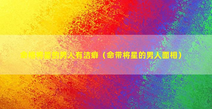命格将星的男人有洁癖（命带将星的男人面相）