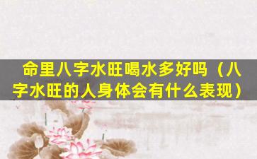 命里八字水旺喝水多好吗（八字水旺的人身体会有什么表现）