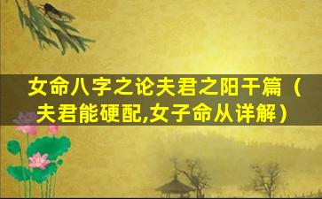 女命八字之论夫君之阳干篇（夫君能硬配,女子命从详解）
