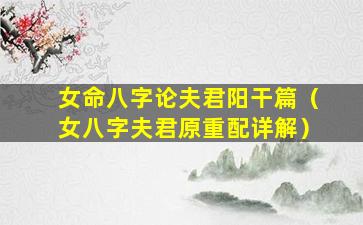 女命八字论夫君阳干篇（女八字夫君原重配详解）