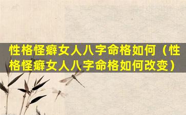 性格怪癖女人八字命格如何（性格怪癖女人八字命格如何改变）