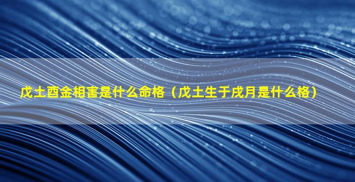 戊土酉金相害是什么命格（戊土生于戌月是什么格）