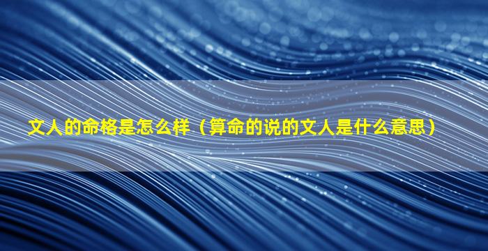 文人的命格是怎么样（算命的说的文人是什么意思）