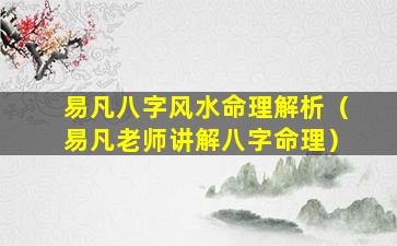 易凡八字风水命理解析（易凡老师讲解八字命理）