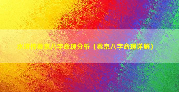 水浒传蔡京八字命理分析（蔡京八字命理详解）