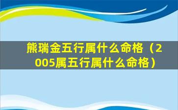 熊瑞金五行属什么命格（2005属五行属什么命格）