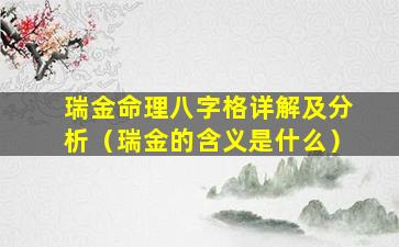 瑞金命理八字格详解及分析（瑞金的含义是什么）