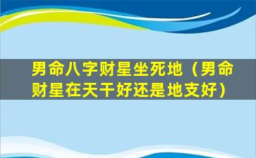 男命八字财星坐死地（男命财星在天干好还是地支好）