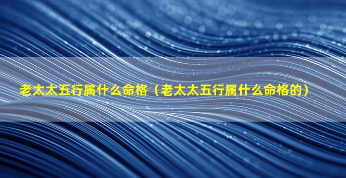 老太太五行属什么命格（老太太五行属什么命格的）