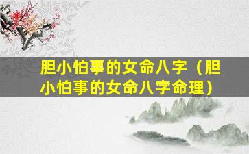胆小怕事的女命八字（胆小怕事的女命八字命理）