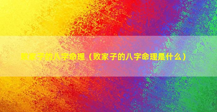 败家子的八字命理（败家子的八字命理是什么）